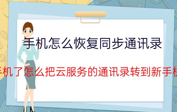 手机怎么恢复同步通讯录 换手机了怎么把云服务的通讯录转到新手机上？